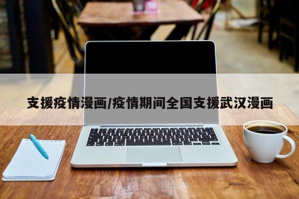 支援疫情漫画/疫情期间全国支援武汉漫画