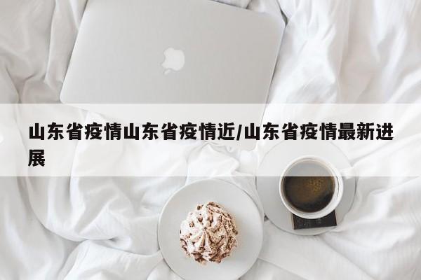山东省疫情山东省疫情近/山东省疫情最新进展