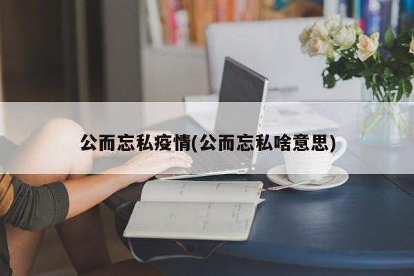 公而忘私疫情(公而忘私啥意思)