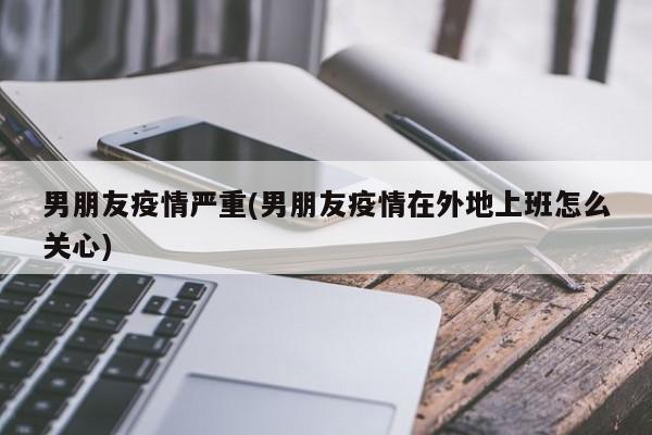 男朋友疫情严重(男朋友疫情在外地上班怎么关心)