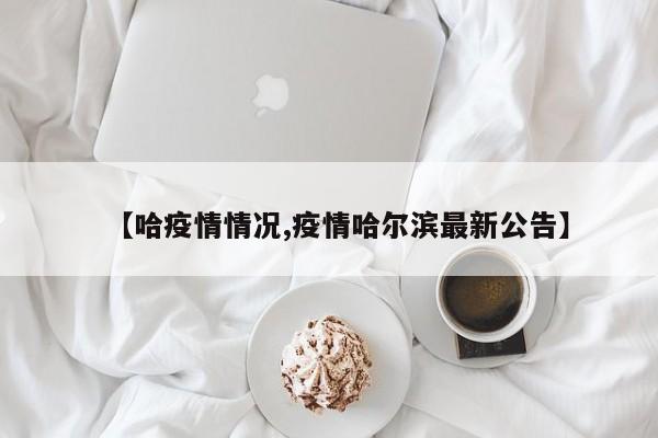 【哈疫情情况,疫情哈尔滨最新公告】