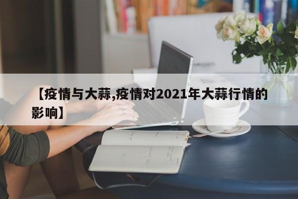【疫情与大蒜,疫情对2021年大蒜行情的影响】