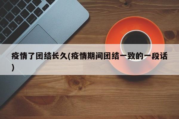 疫情了团结长久(疫情期间团结一致的一段话)